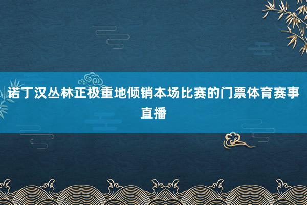 诺丁汉丛林正极重地倾销本场比赛的门票体育赛事直播