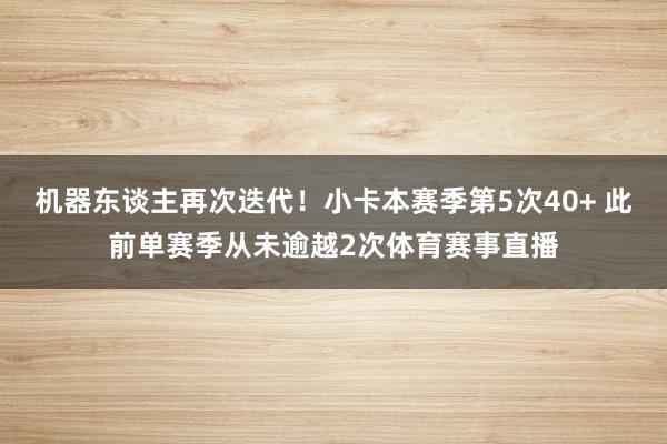 机器东谈主再次迭代!小卡本赛季第5次40+ 此前单赛季从未逾越2次体育赛事直播