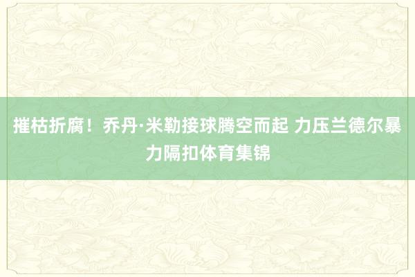 摧枯折腐!乔丹·米勒接球腾空而起 力压兰德尔暴力隔扣体育集锦