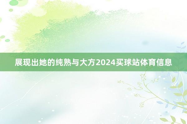展现出她的纯熟与大方2024买球站体育信息