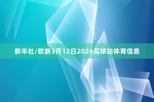 新华社/欧新3月12日2024买球站体育信息