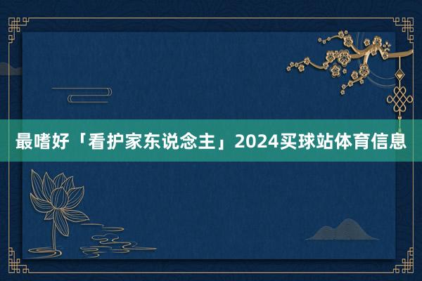 最嗜好「看护家东说念主」2024买球站体育信息
