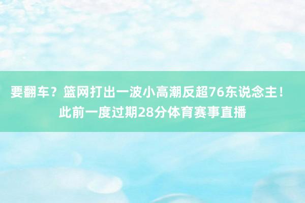 要翻车？篮网打出一波小高潮反超76东说念主！ 此前一度过期28分体育赛事直播
