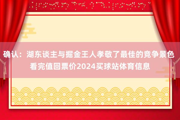 确认：湖东谈主与掘金王人孝敬了最佳的竞争景色 看完值回票价2024买球站体育信息