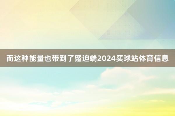 而这种能量也带到了蹙迫端2024买球站体育信息
