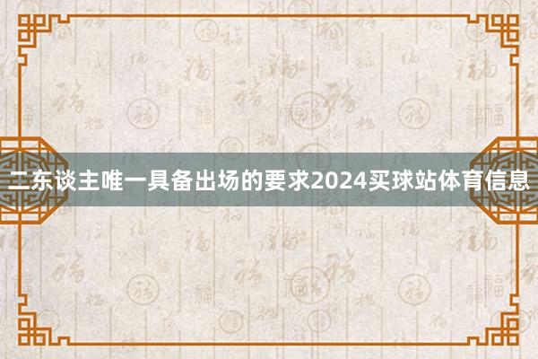 二东谈主唯一具备出场的要求2024买球站体育信息