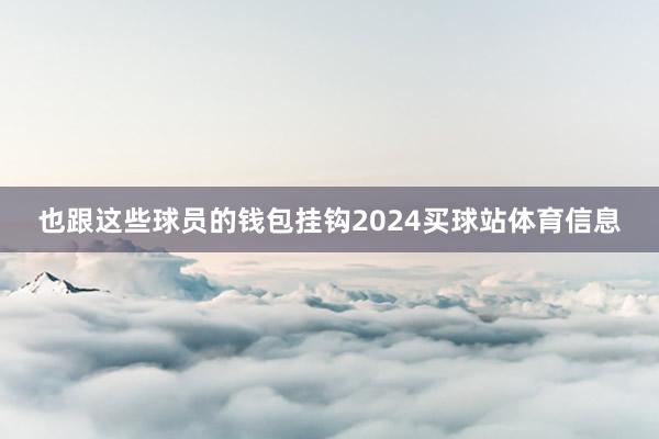 也跟这些球员的钱包挂钩2024买球站体育信息