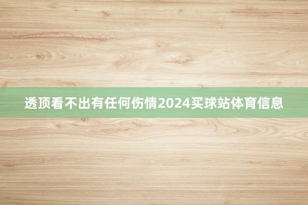 透顶看不出有任何伤情2024买球站体育信息
