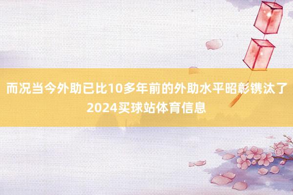 而况当今外助已比10多年前的外助水平昭彰镌汰了2024买球站体育信息