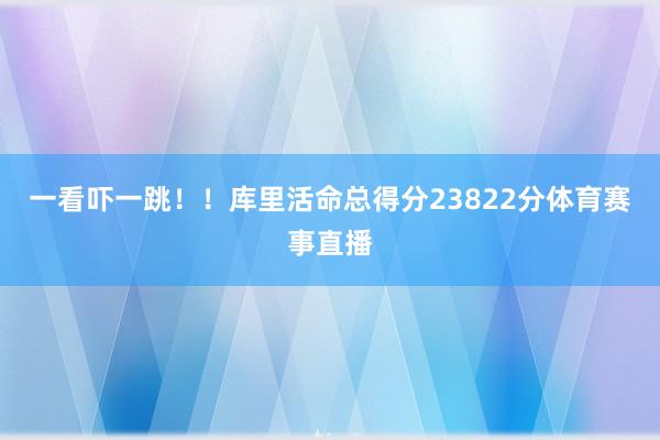 一看吓一跳!!库里活命总得分23822分体育赛事直播