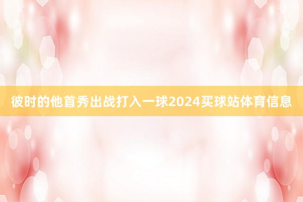 彼时的他首秀出战打入一球2024买球站体育信息