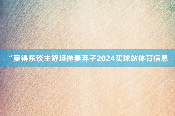 “莫得东谈主舒坦抛妻弃子2024买球站体育信息