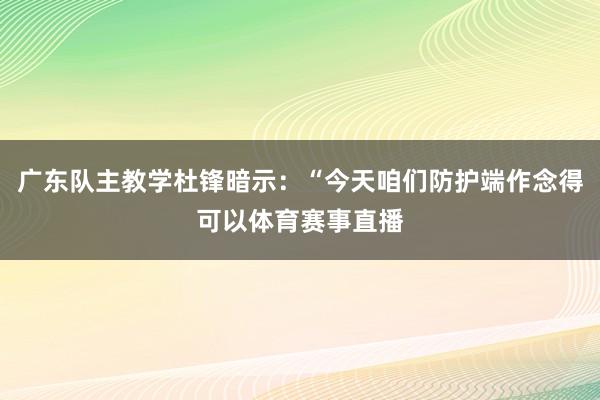 广东队主教学杜锋暗示：“今天咱们防护端作念得可以体育赛事直播