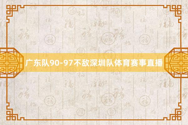 广东队90-97不敌深圳队体育赛事直播