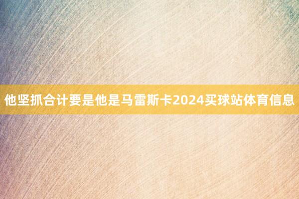他坚抓合计要是他是马雷斯卡2024买球站体育信息