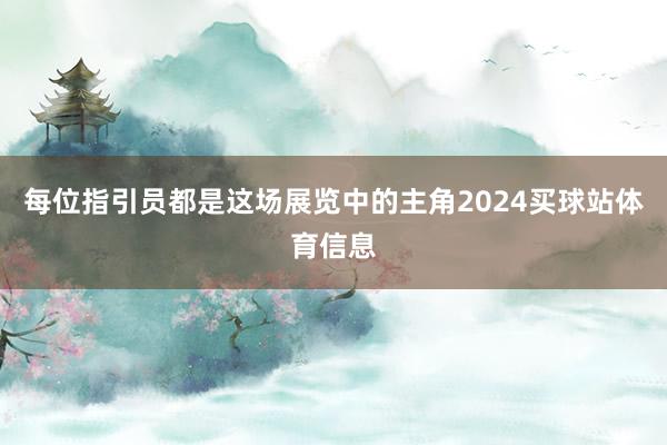 每位指引员都是这场展览中的主角2024买球站体育信息