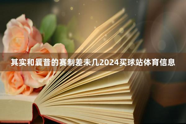 其实和曩昔的赛制差未几2024买球站体育信息