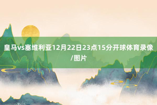 皇马vs塞维利亚12月22日23点15分开球体育录像/图片