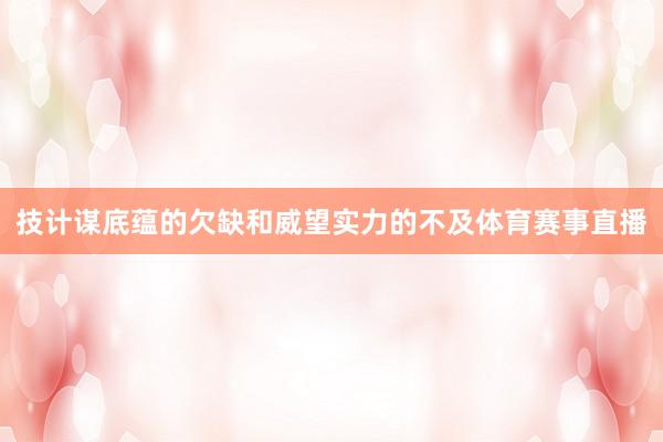 技计谋底蕴的欠缺和威望实力的不及体育赛事直播