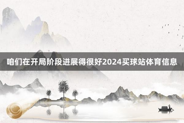 咱们在开局阶段进展得很好2024买球站体育信息