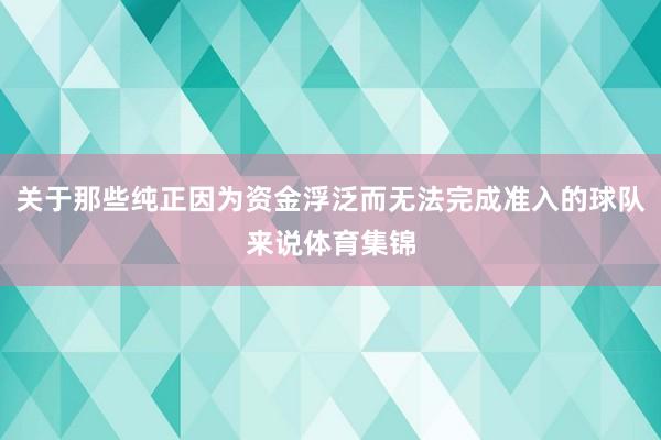 关于那些纯正因为资金浮泛而无法完成准入的球队来说体育集锦