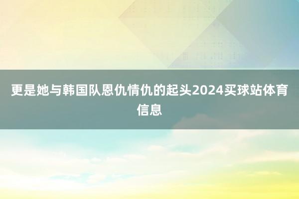 更是她与韩国队恩仇情仇的起头2024买球站体育信息