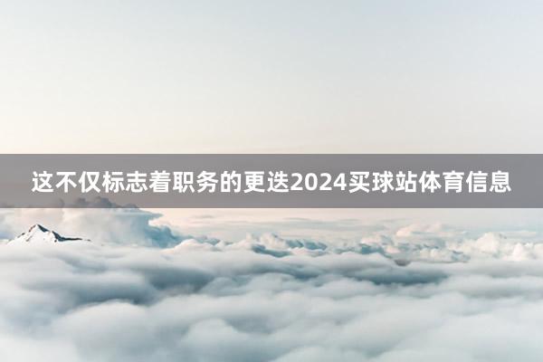 这不仅标志着职务的更迭2024买球站体育信息
